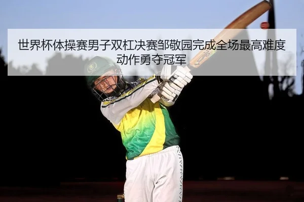 世界杯体操赛男子双杠决赛邹敬园完成全场最高难度动作勇夺冠军